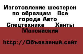 Изготовление шестерен по образцам - Все города Авто » Спецтехника   . Ханты-Мансийский